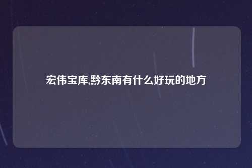 宏伟宝库,黔东南有什么好玩的地方