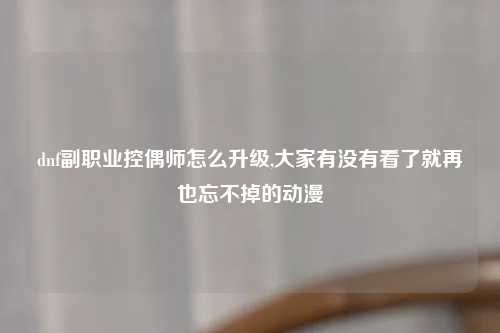 dnf副职业控偶师怎么升级,大家有没有看了就再也忘不掉的动漫