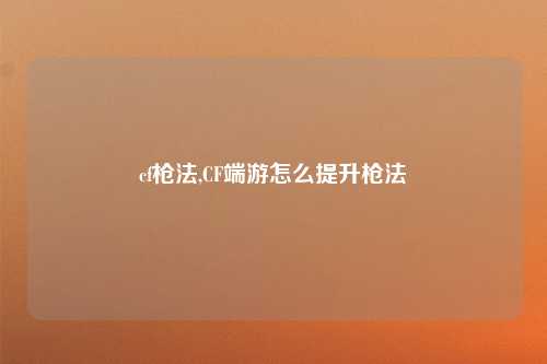 cf枪法,CF端游怎么提升枪法
