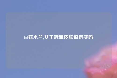 lol花木兰,女王冠军皮肤值得买吗