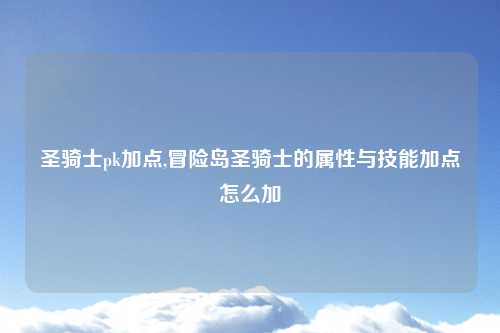 圣骑士pk加点,冒险岛圣骑士的属性与技能加点怎么加