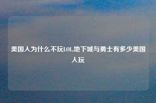 美国人为什么不玩LOL,地下城与勇士有多少美国人玩