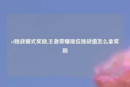 cf挑战模式奖励,王者荣耀排位挑战值怎么拿奖励