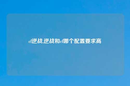 cf逆战,逆战和cf哪个配置要求高