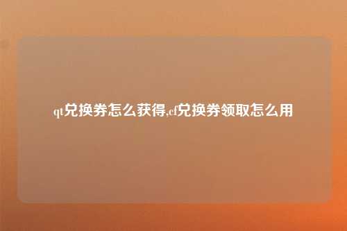 qt兑换券怎么获得,cf兑换券领取怎么用
