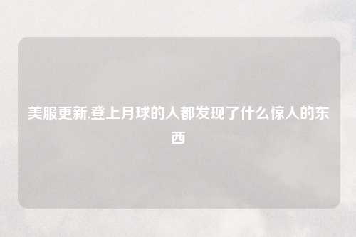 美服更新,登上月球的人都发现了什么惊人的东西