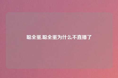 聪全蛋,聪全蛋为什么不直播了
