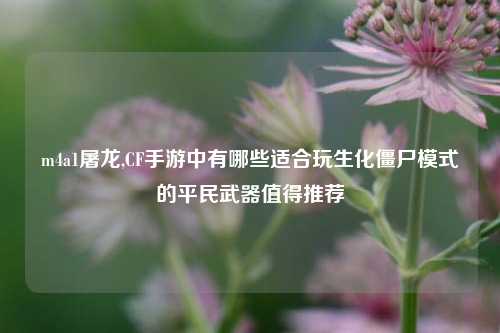 m4a1屠龙,CF手游中有哪些适合玩生化僵尸模式的平民武器值得推荐
