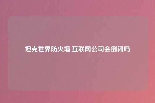 坦克世界防火墙,互联网公司会倒闭吗