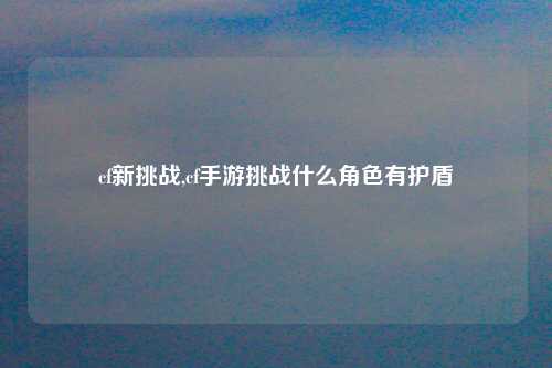 cf新挑战,cf手游挑战什么角色有护盾