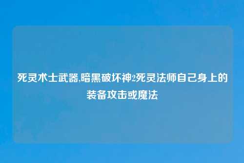死灵术士武器,暗黑破坏神2死灵法师自己身上的装备攻击或魔法