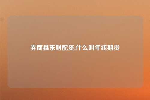 券商鑫东财配资,什么叫年线期货