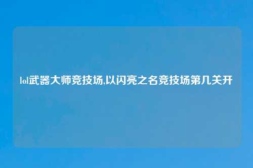 lol武器大师竞技场,以闪亮之名竞技场第几关开