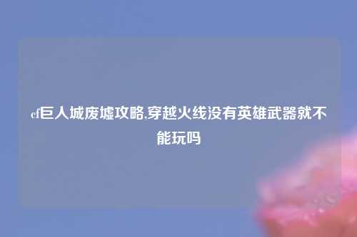 cf巨人城废墟攻略,穿越火线没有英雄武器就不能玩吗