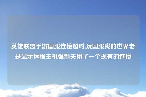 英雄联盟手游国服连接超时,玩国服我的世界老是显示远程主机强制关闭了一个现有的连接