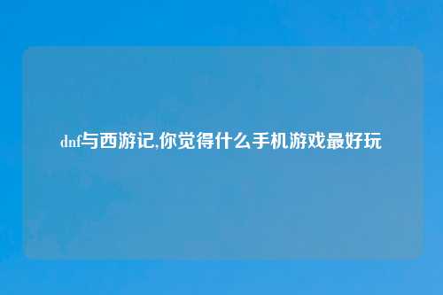 dnf与西游记,你觉得什么手机游戏最好玩