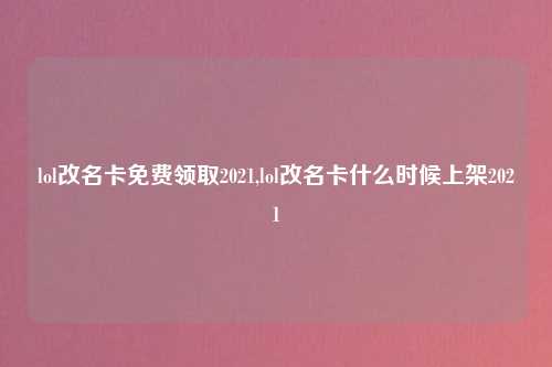 lol改名卡免费领取2021,lol改名卡什么时候上架2021