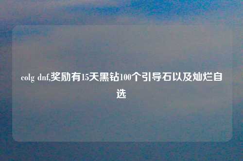 colg dnf,奖励有15天黑钻100个引导石以及灿烂自选