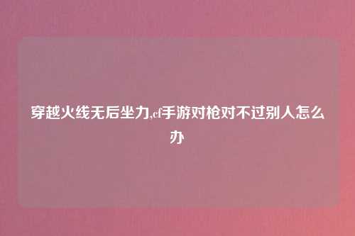 穿越火线无后坐力,cf手游对枪对不过别人怎么办