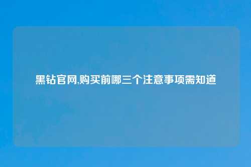 黑钻官网,购买前哪三个注意事项需知道