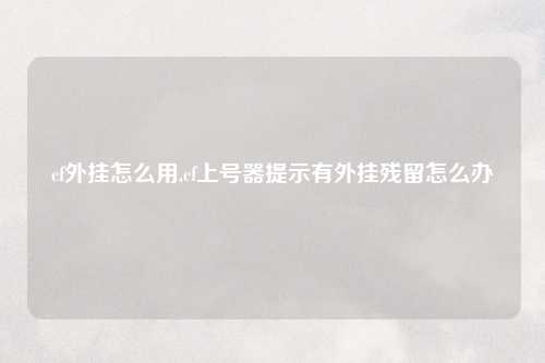 cf外挂怎么用,cf上号器提示有外挂残留怎么办