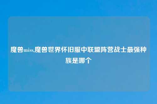 魔兽miss,魔兽世界怀旧服中联盟阵营战士最强种族是哪个