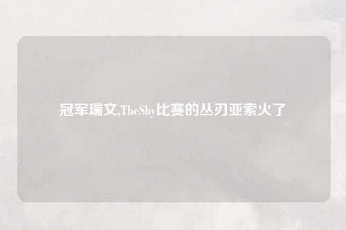 冠军瑞文,TheShy比赛的丛刃亚索火了
