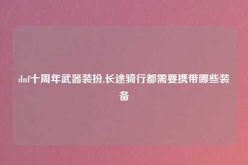dnf十周年武器装扮,长途骑行都需要携带哪些装备