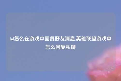 lol怎么在游戏中回复好友消息,英雄联盟游戏中怎么回复私聊
