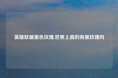 英雄联盟黑色玫瑰,世界上真的有黑玫瑰吗