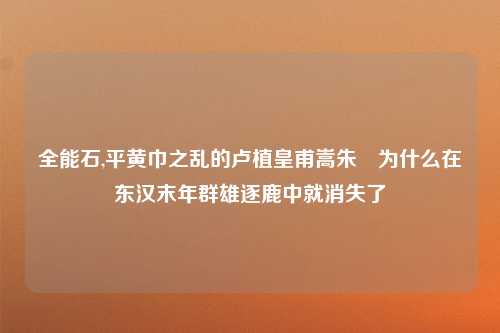 全能石,平黄巾之乱的卢植皇甫嵩朱儁为什么在东汉末年群雄逐鹿中就消失了