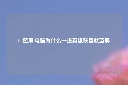 lol蓝屏,电脑为什么一进英雄联盟就蓝屏