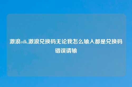 激浪cdk,激浪兑换码无论我怎么输入都是兑换码错误请输