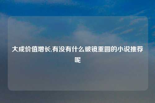 大成价值增长,有没有什么破镜重圆的小说推荐呢