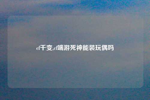 cf千变,cf端游死神能装玩偶吗