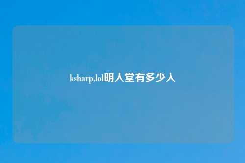 ksharp,lol明人堂有多少人