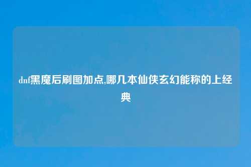 dnf黑魔后刷图加点,哪几本仙侠玄幻能称的上经典