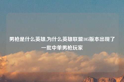 男枪是什么英雄,为什么英雄联盟105版本出现了一批中单男枪玩家
