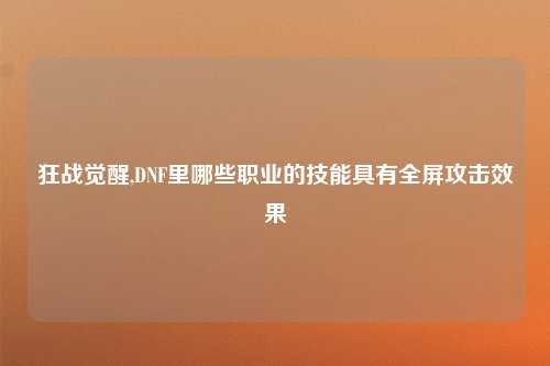 狂战觉醒,DNF里哪些职业的技能具有全屏攻击效果