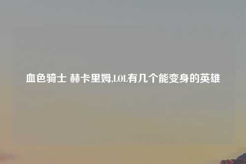 血色骑士 赫卡里姆,LOL有几个能变身的英雄