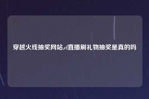 穿越火线抽奖网站,cf直播刷礼物抽奖是真的吗