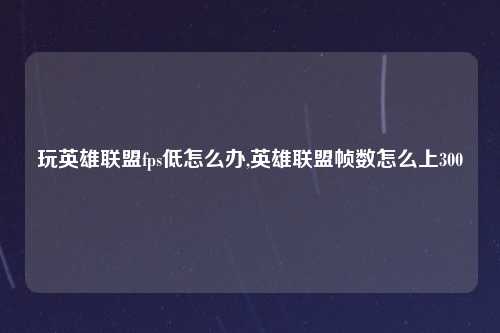 玩英雄联盟fps低怎么办,英雄联盟帧数怎么上300