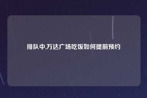 排队中,万达广场吃饭如何提前预约