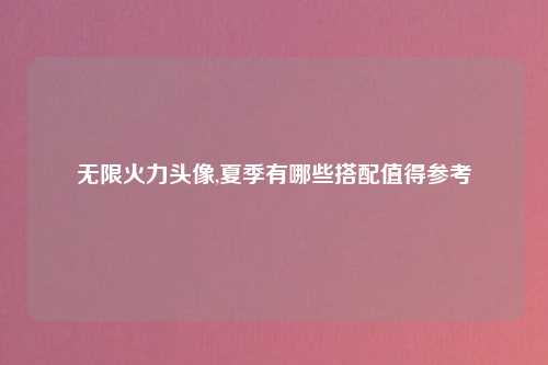无限火力头像,夏季有哪些搭配值得参考