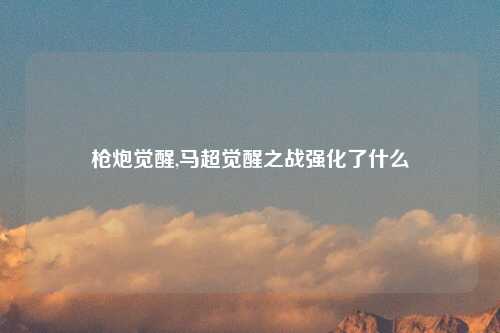 枪炮觉醒,马超觉醒之战强化了什么