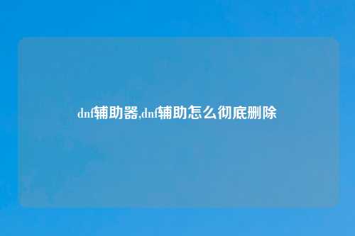 dnf辅助器,dnf辅助怎么彻底删除