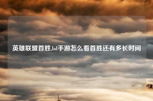 英雄联盟首胜,lol手游怎么看首胜还有多长时间