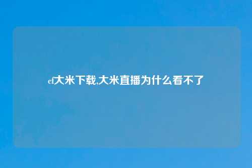 cf大米下载,大米直播为什么看不了