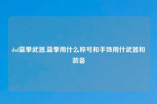 dnf蓝拳武器,蓝拳用什么称号和手饰用什武器和装备