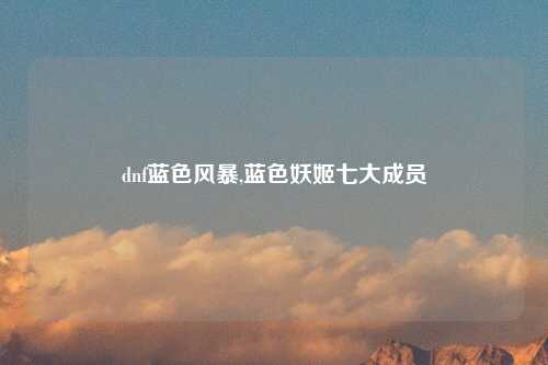 dnf蓝色风暴,蓝色妖姬七大成员